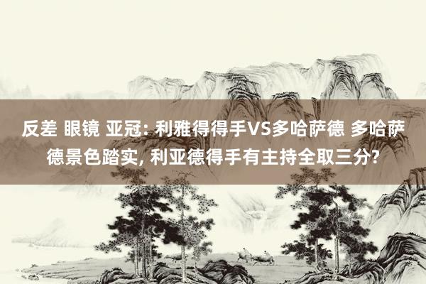 反差 眼镜 亚冠: 利雅得得手VS多哈萨德 多哈萨德景色踏实, 利亚德得手有主持全取三分?