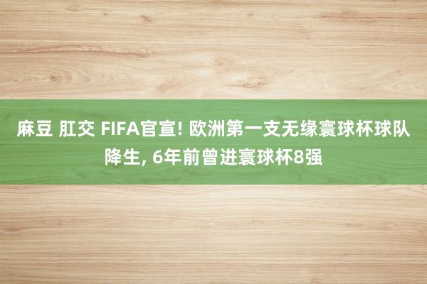 麻豆 肛交 FIFA官宣! 欧洲第一支无缘寰球杯球队降生, 6年前曾进寰球杯8强