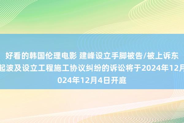 好看的韩国伦理电影 建峰设立手脚被告/被上诉东谈主的1起波及设立工程施工协议纠纷的诉讼将于2024年12月4日开庭