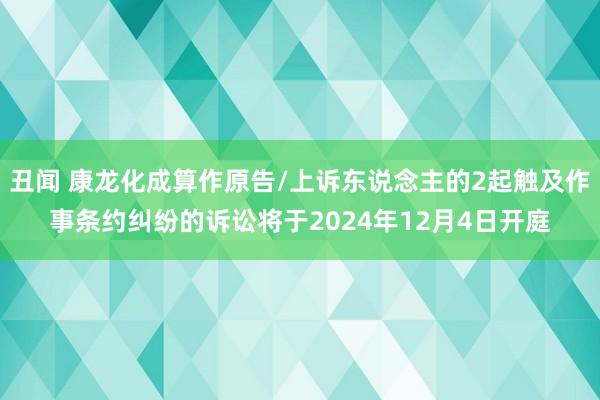 丑闻 康龙化成算作原告/上诉东说念主的2起触及作事条约纠纷的诉讼将于2024年12月4日开庭