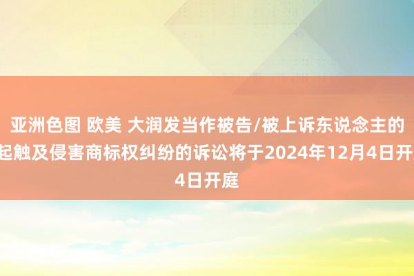 亚洲色图 欧美 大润发当作被告/被上诉东说念主的1起触及侵害商标权纠纷的诉讼将于2024年12月4日开庭