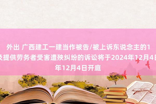 外出 广西建工一建当作被告/被上诉东说念主的1起触及提供劳务者受害遭殃纠纷的诉讼将于2024年12月4日开庭