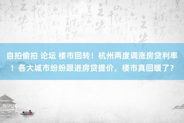 自拍偷拍 论坛 楼市回转！杭州两度调涨房贷利率！各大城市纷纷跟进房贷提价，楼市真回暖了？