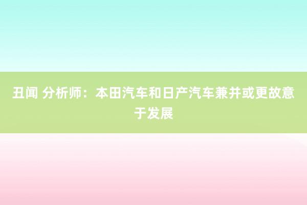 丑闻 分析师：本田汽车和日产汽车兼并或更故意于发展