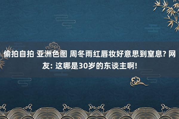 偷拍自拍 亚洲色图 周冬雨红唇妆好意思到窒息? 网友: 这哪是30岁的东谈主啊!