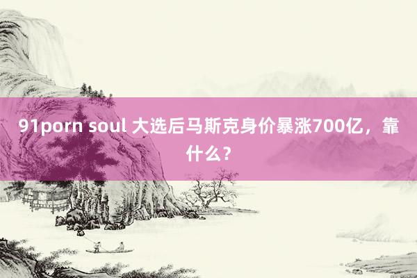 91porn soul 大选后马斯克身价暴涨700亿，靠什么？