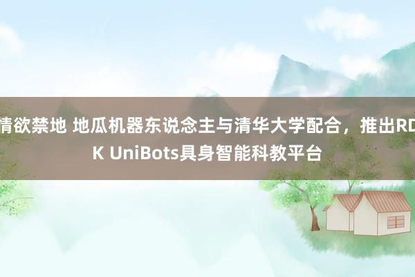 情欲禁地 地瓜机器东说念主与清华大学配合，推出RDK UniBots具身智能科教平台