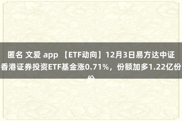 匿名 文爱 app 【ETF动向】12月3日易方达中证香港证券投资ETF基金涨0.71%，份额加多1.22亿份