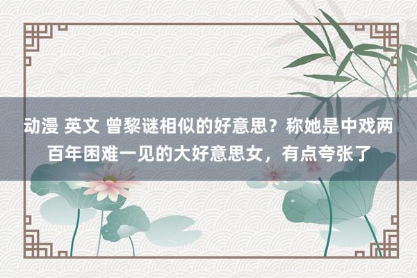 动漫 英文 曾黎谜相似的好意思？称她是中戏两百年困难一见的大好意思女，有点夸张了