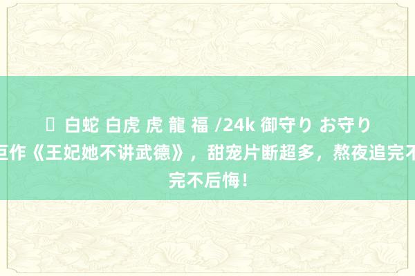 ✨白蛇 白虎 虎 龍 福 /24k 御守り お守り 杰作巨作《王妃她不讲武德》，甜宠片断超多，熬夜追完不后悔！