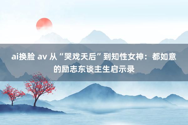 ai换脸 av 从“哭戏天后”到知性女神：都如意的励志东谈主生启示录