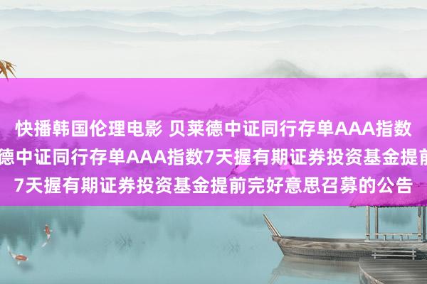 快播韩国伦理电影 贝莱德中证同行存单AAA指数7天握有期: 对于贝莱德中证同行存单AAA指数7天握有期证券投资基金提前完好意思召募的公告