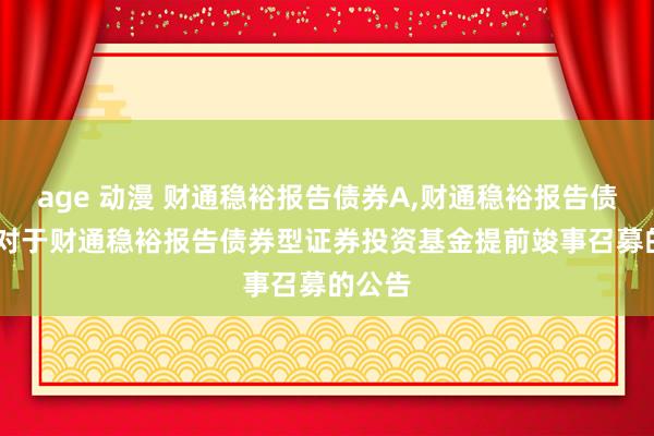 age 动漫 财通稳裕报告债券A,财通稳裕报告债券C: 对于财通稳裕报告债券型证券投资基金提前竣事召募的公告