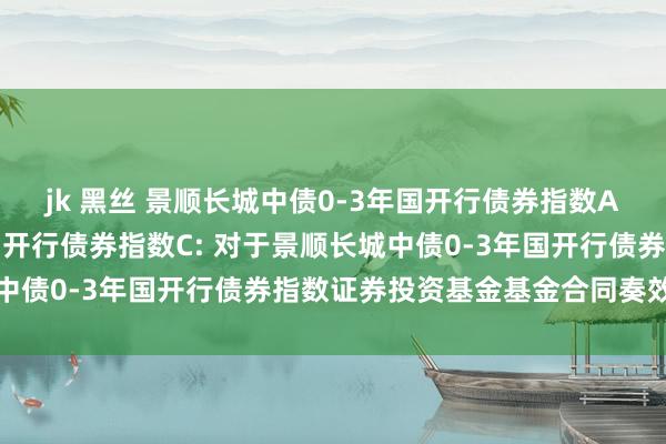 jk 黑丝 景顺长城中债0-3年国开行债券指数A,景顺长城中债0-3年国开行债券指数C: 对于景顺长城中债0-3年国开行债券指数证券投资基金基金合同奏效的公告