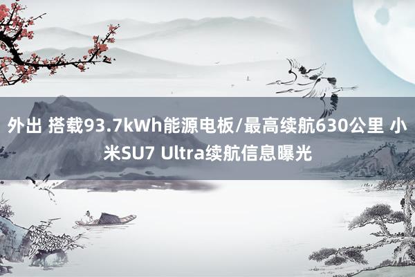 外出 搭载93.7kWh能源电板/最高续航630公里 小米SU7 Ultra续航信息曝光