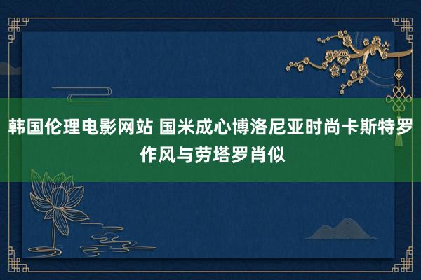 韩国伦理电影网站 国米成心博洛尼亚时尚卡斯特罗 作风与劳塔罗肖似