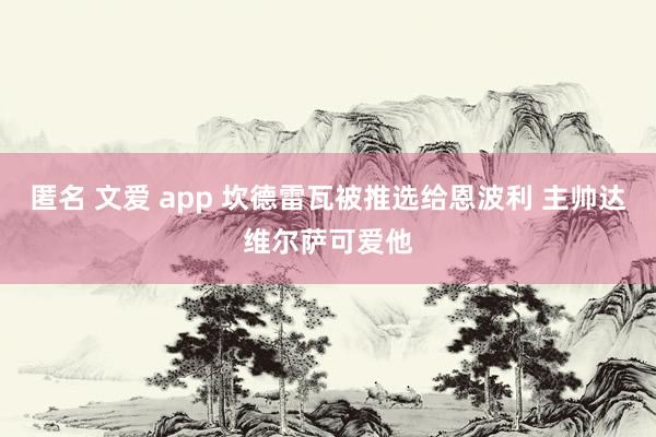 匿名 文爱 app 坎德雷瓦被推选给恩波利 主帅达维尔萨可爱他