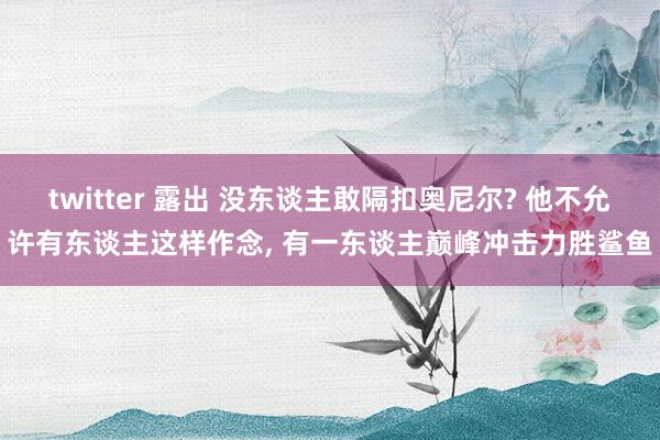 twitter 露出 没东谈主敢隔扣奥尼尔? 他不允许有东谈主这样作念, 有一东谈主巅峰冲击力胜鲨鱼