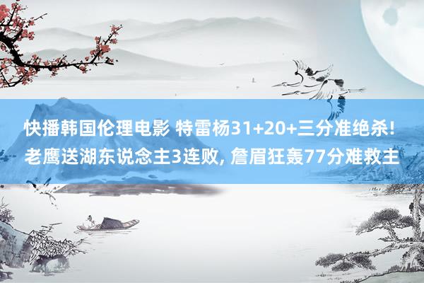 快播韩国伦理电影 特雷杨31+20+三分准绝杀! 老鹰送湖东说念主3连败, 詹眉狂轰77分难救主