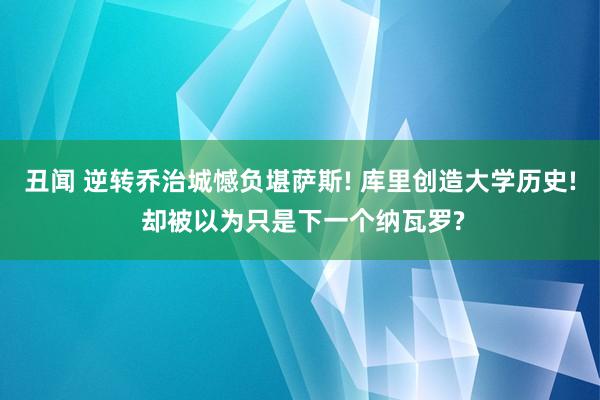 丑闻 逆转乔治城憾负堪萨斯! 库里创造大学历史! 却被以为只是下一个纳瓦罗?