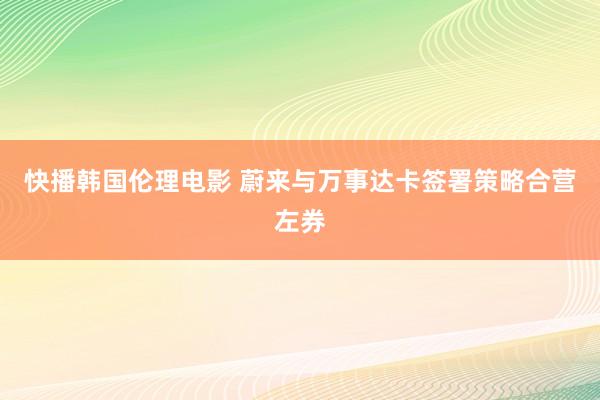 快播韩国伦理电影 蔚来与万事达卡签署策略合营左券