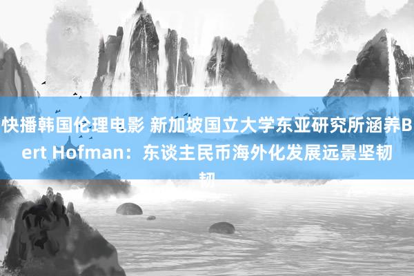 快播韩国伦理电影 新加坡国立大学东亚研究所涵养Bert Hofman：东谈主民币海外化发展远景坚韧