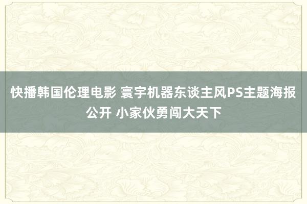 快播韩国伦理电影 寰宇机器东谈主风PS主题海报公开 小家伙勇闯大天下