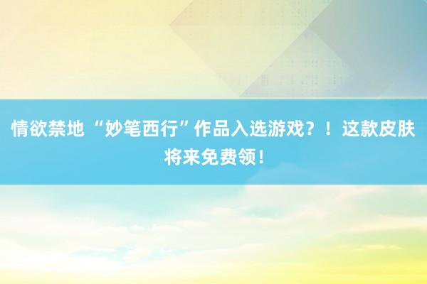 情欲禁地 “妙笔西行”作品入选游戏？！这款皮肤将来免费领！