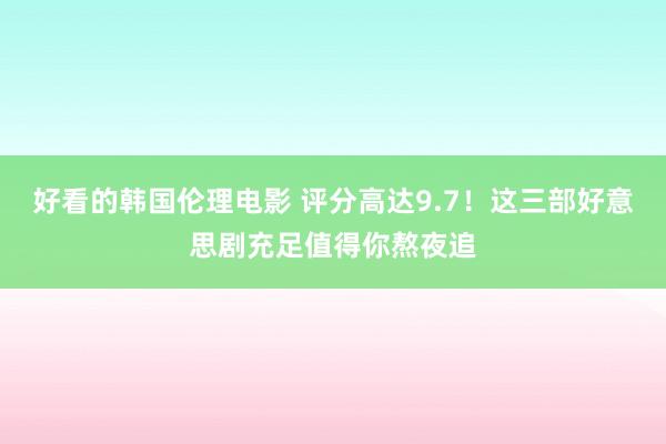 好看的韩国伦理电影 评分高达9.7！这三部好意思剧充足值得你熬夜追