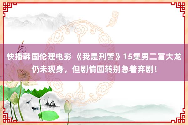 快播韩国伦理电影 《我是刑警》15集男二富大龙仍未现身，但剧情回转别急着弃剧！