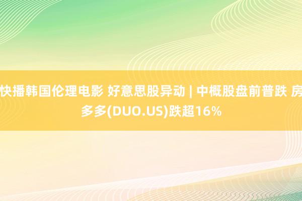 快播韩国伦理电影 好意思股异动 | 中概股盘前普跌 房多多(DUO.US)跌超16%