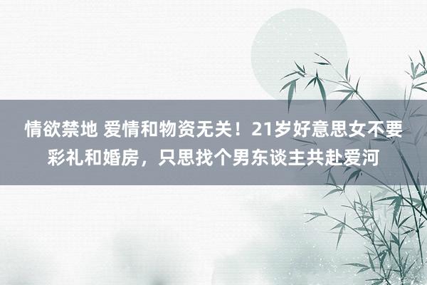 情欲禁地 爱情和物资无关！21岁好意思女不要彩礼和婚房，只思找个男东谈主共赴爱河