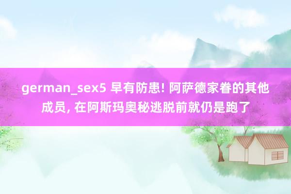 german_sex5 早有防患! 阿萨德家眷的其他成员, 在阿斯玛奥秘逃脱前就仍是跑了