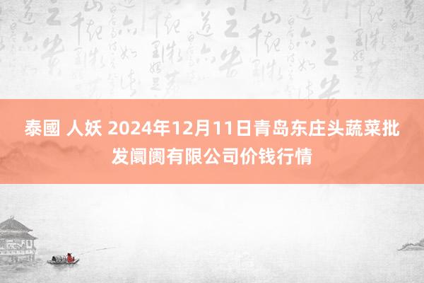 泰國 人妖 2024年12月11日青岛东庄头蔬菜批发阛阓有限公司价钱行情