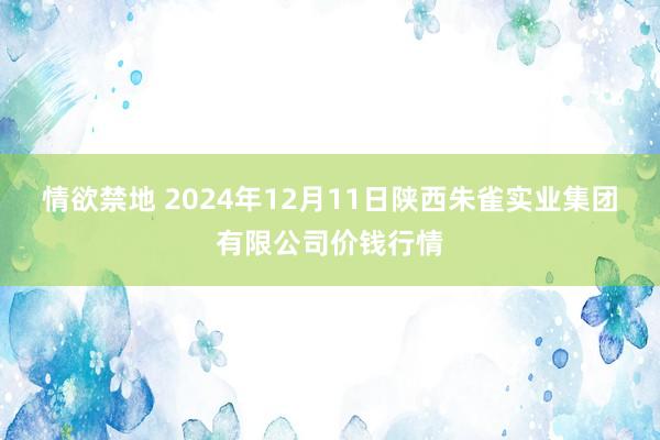 情欲禁地 2024年12月11日陕西朱雀实业集团有限公司价钱行情