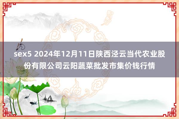 sex5 2024年12月11日陕西泾云当代农业股份有限公司云阳蔬菜批发市集价钱行情