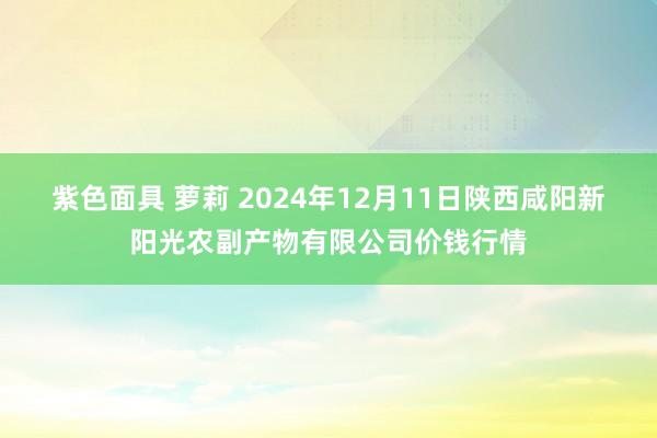 紫色面具 萝莉 2024年12月11日陕西咸阳新阳光农副产物有限公司价钱行情