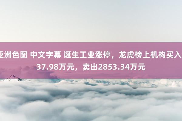 亚洲色图 中文字幕 诞生工业涨停，龙虎榜上机构买入237.98万元，卖出2853.34万元