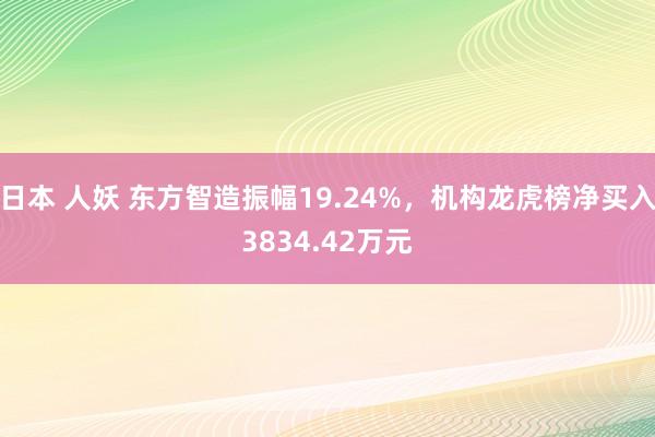 日本 人妖 东方智造振幅19.24%，机构龙虎榜净买入3834.42万元