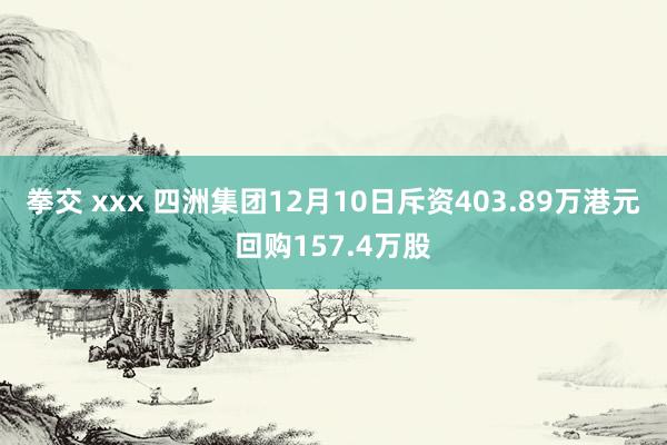 拳交 xxx 四洲集团12月10日斥资403.89万港元回购157.4万股