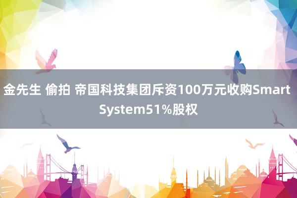 金先生 偷拍 帝国科技集团斥资100万元收购Smart System51%股权