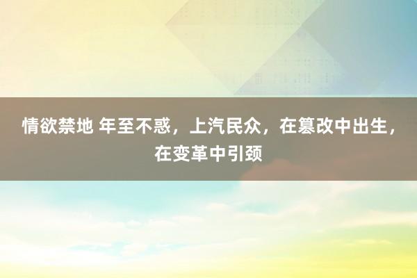 情欲禁地 年至不惑，上汽民众，在篡改中出生，在变革中引颈