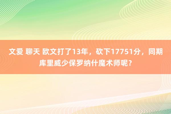 文爱 聊天 欧文打了13年，砍下17751分，同期库里威少保罗纳什魔术师呢？