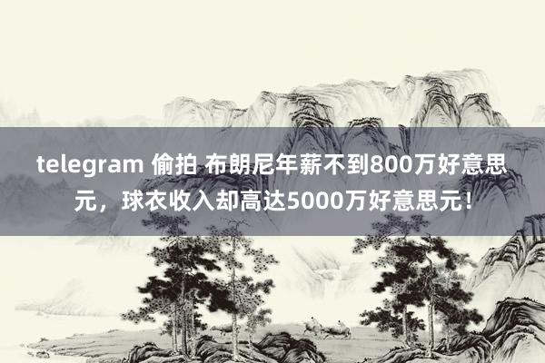 telegram 偷拍 布朗尼年薪不到800万好意思元，球衣收入却高达5000万好意思元！