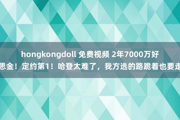 hongkongdoll 免费视频 2年7000万好意思金！定约第1！哈登太难了，我方选的路跪着也要走完