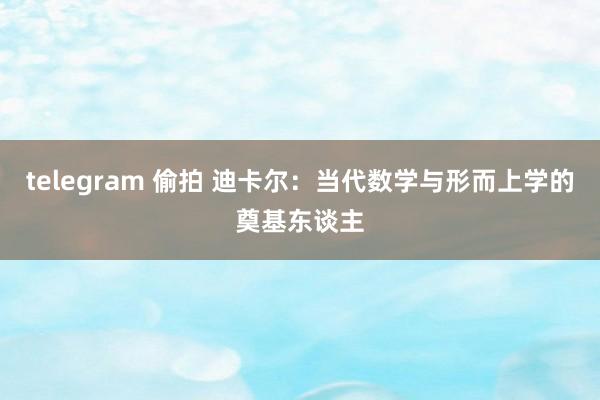 telegram 偷拍 迪卡尔：当代数学与形而上学的奠基东谈主