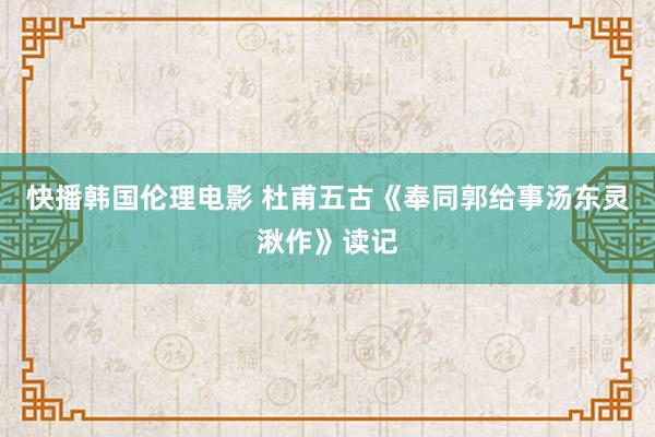 快播韩国伦理电影 杜甫五古《奉同郭给事汤东灵湫作》读记