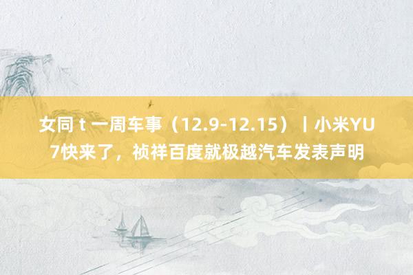 女同 t 一周车事（12.9-12.15）丨小米YU7快来了，祯祥百度就极越汽车发表声明