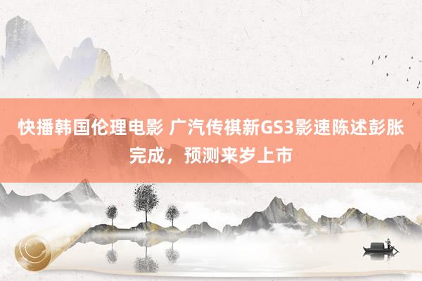 快播韩国伦理电影 广汽传祺新GS3影速陈述彭胀完成，预测来岁上市