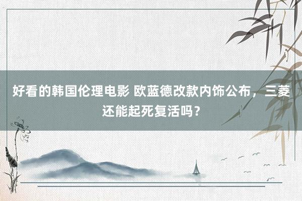 好看的韩国伦理电影 欧蓝德改款内饰公布，三菱还能起死复活吗？